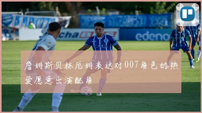 詹姆斯贝林厄姆表达对007角色的热爱愿意出演配角