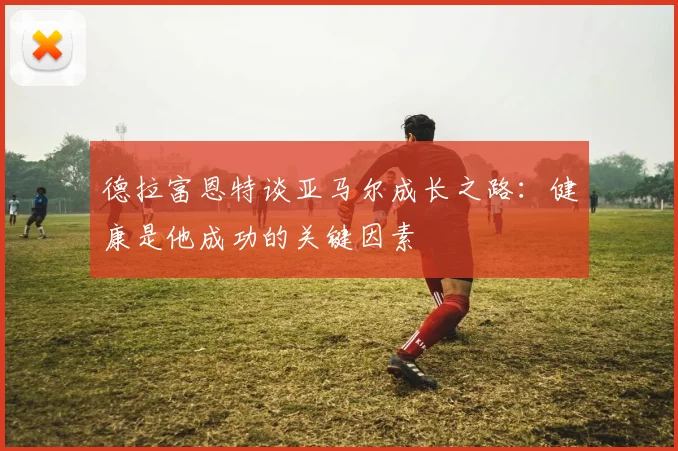 德拉富恩特谈亚马尔成长之路：健康是他成功的关键因素