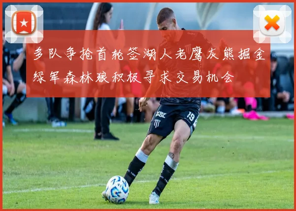 多队争抢首轮签湖人老鹰灰熊掘金绿军森林狼积极寻求交易机会