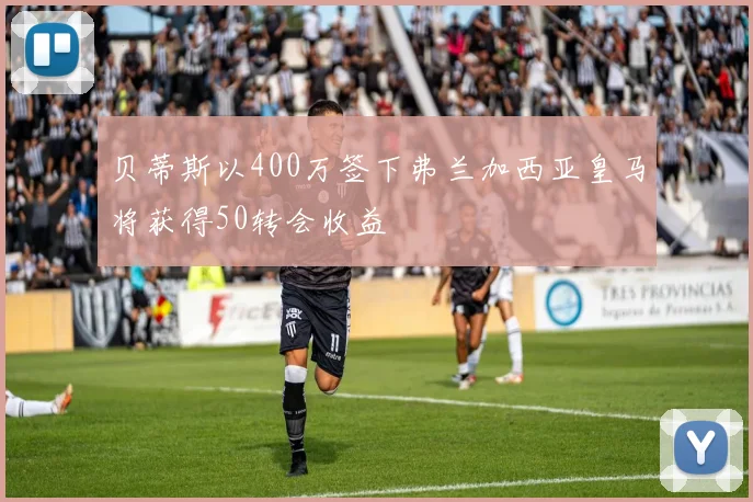 贝蒂斯以400万签下弗兰加西亚皇马将获得50转会收益
