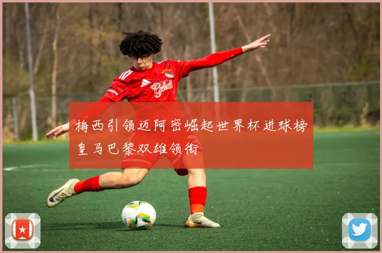 梅西引领迈阿密崛起世界杯进球榜皇马巴黎双雄领衔