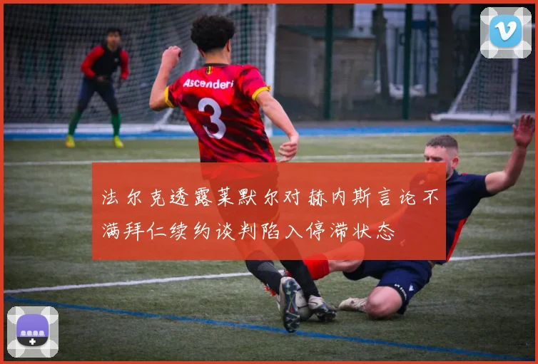 法尔克透露莱默尔对赫内斯言论不满拜仁续约谈判陷入停滞状态