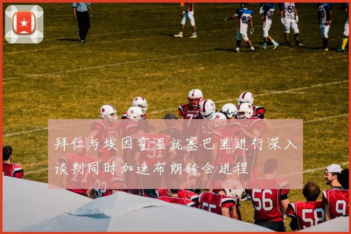 拜仁与埃因霍温就塞巴里进行深入谈判同时加速布朗转会进程