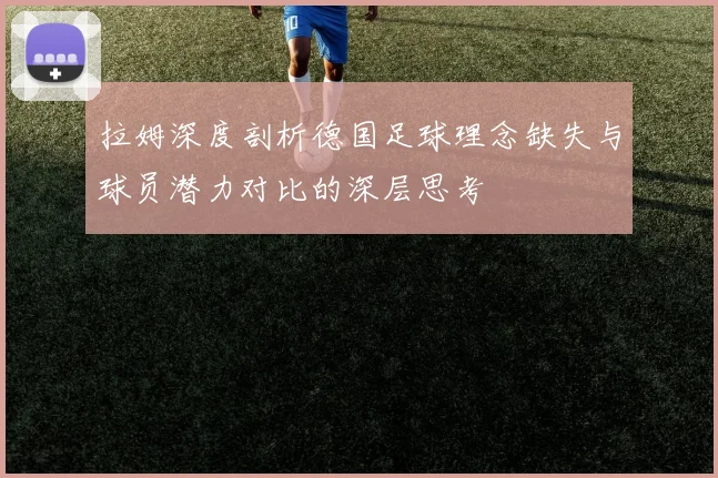 拉姆深度剖析德国足球理念缺失与球员潜力对比的深层思考