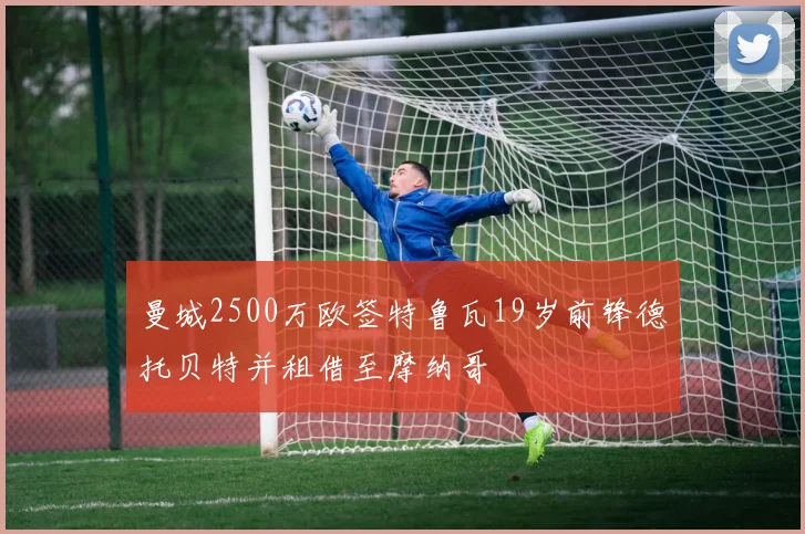 曼城2500万欧签特鲁瓦19岁前锋德托贝特并租借至摩纳哥