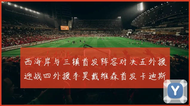 西海岸与三镇首发阵容对决五外援迎战四外援李昊戴维森首发卡迪斯出战