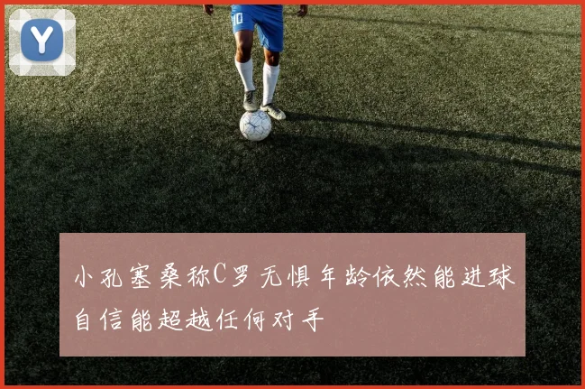 小孔塞桑称C罗无惧年龄依然能进球自信能超越任何对手