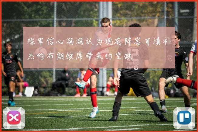 绿军信心满满认为现有阵容可填补杰伦布朗缺席带来的空缺