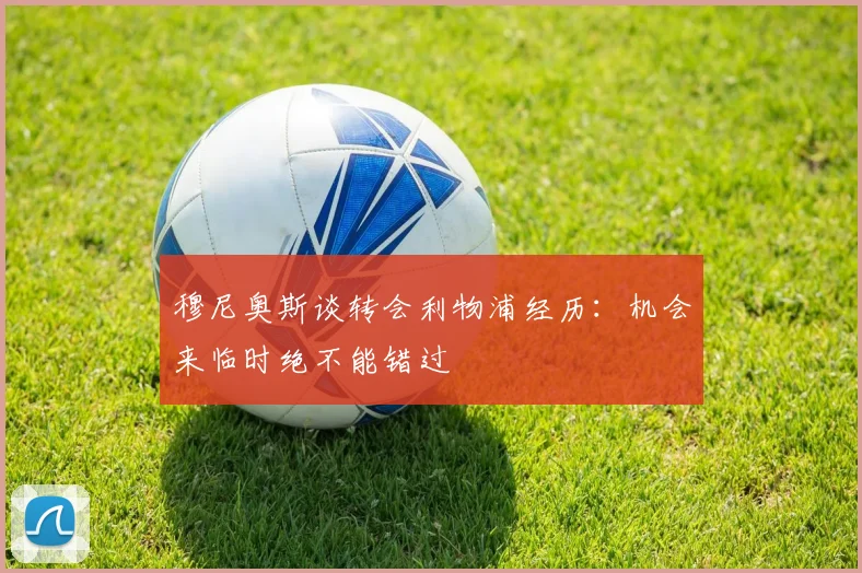 穆尼奥斯谈转会利物浦经历：机会来临时绝不能错过