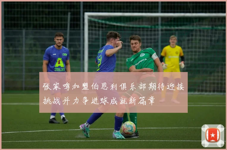 张家鸣加盟伯恩利俱乐部期待迎接挑战并力争进球成就新篇章