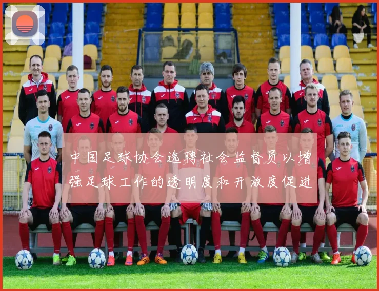中国足球协会选聘社会监督员以增强足球工作的透明度和开放度促进足球事业发展