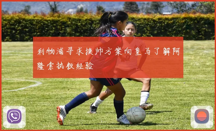 利物浦寻求换帅方案向皇马了解阿隆索执教经验