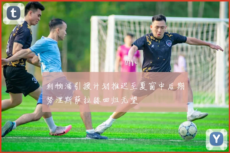 利物浦引援计划推迟至夏窗中后期努涅斯萨拉赫回归无望
