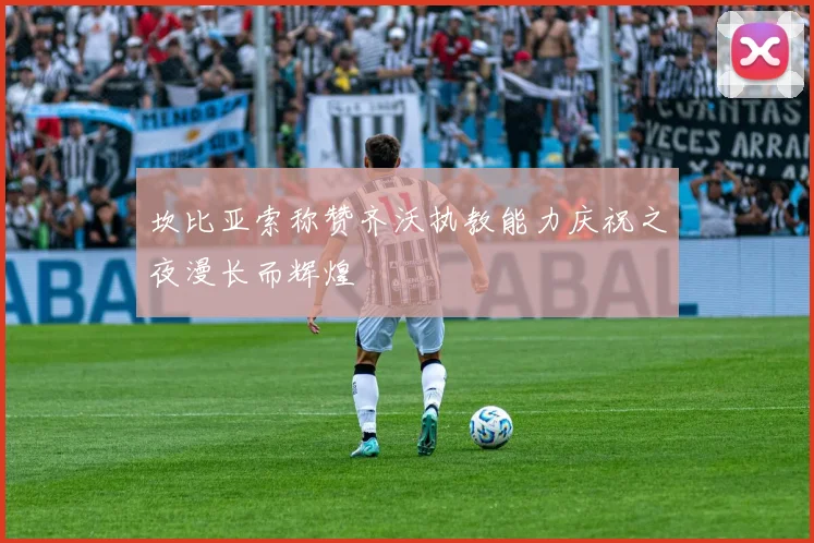 坎比亚索称赞齐沃执教能力庆祝之夜漫长而辉煌