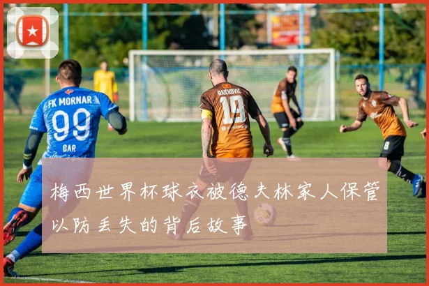 梅西世界杯球衣被德夫林家人保管以防丢失的背后故事