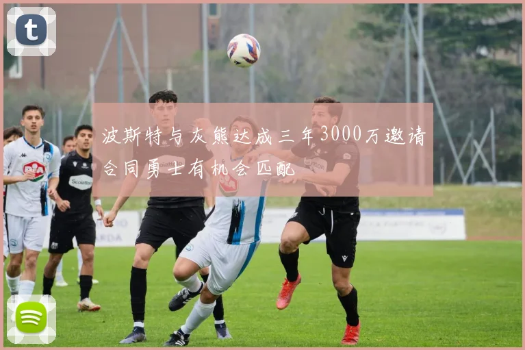 波斯特与灰熊达成三年3000万邀请合同勇士有机会匹配