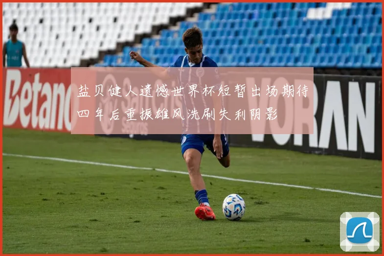 盐贝健人遗憾世界杯短暂出场期待四年后重振雄风洗刷失利阴影