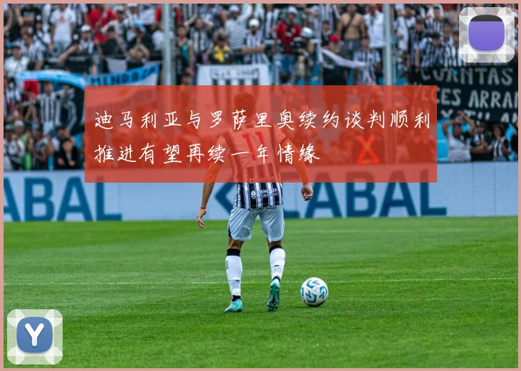 迪马利亚与罗萨里奥续约谈判顺利推进有望再续一年情缘