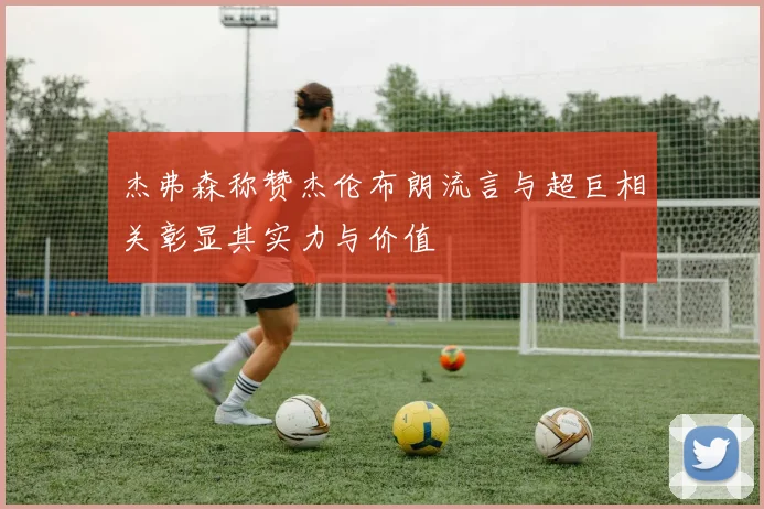 杰弗森称赞杰伦布朗流言与超巨相关彰显其实力与价值