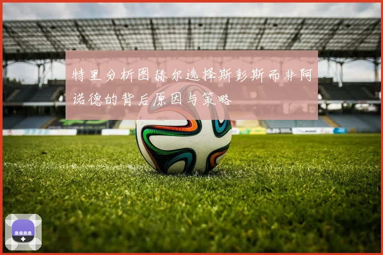 特里分析图赫尔选择斯彭斯而非阿诺德的背后原因与策略