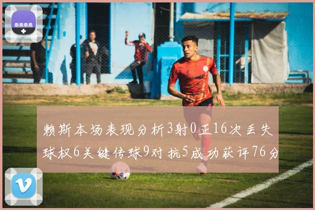 赖斯本场表现分析3射0正16次丢失球权6关键传球9对抗5成功获评76分