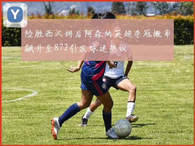 险胜西汉姆后阿森纳英超夺冠概率飙升至872引发球迷热议