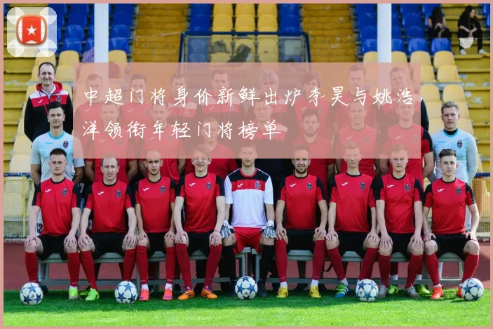 中超门将身价新鲜出炉李昊与姚浩洋领衔年轻门将榜单